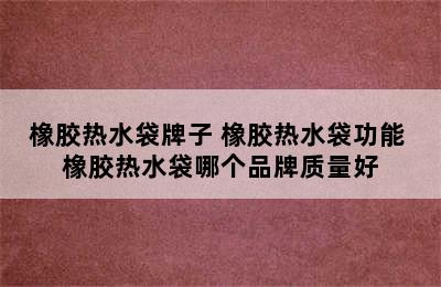 橡胶热水袋牌子 橡胶热水袋功能 橡胶热水袋哪个品牌质量好